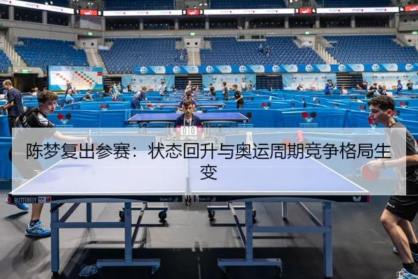 陈梦复出参赛：状态回升与奥运周期竞争格局生变
