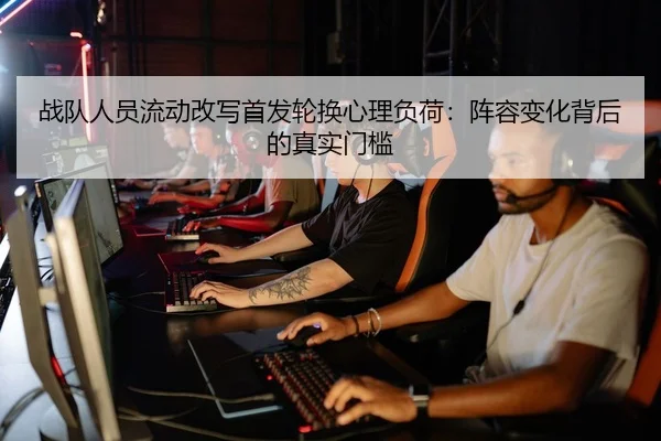 战队人员流动改写首发轮换心理负荷：阵容变化背后的真实门槛