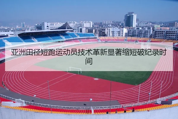 亚洲田径短跑运动员技术革新显著缩短破纪录时间